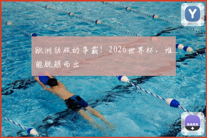 欧洲劲旅的争霸!2026世界杯,谁能脱颖而出