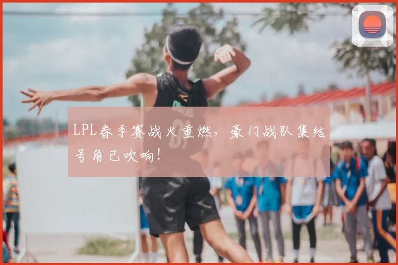 LPL春季赛战火重燃,豪门战队集结号角已吹响!