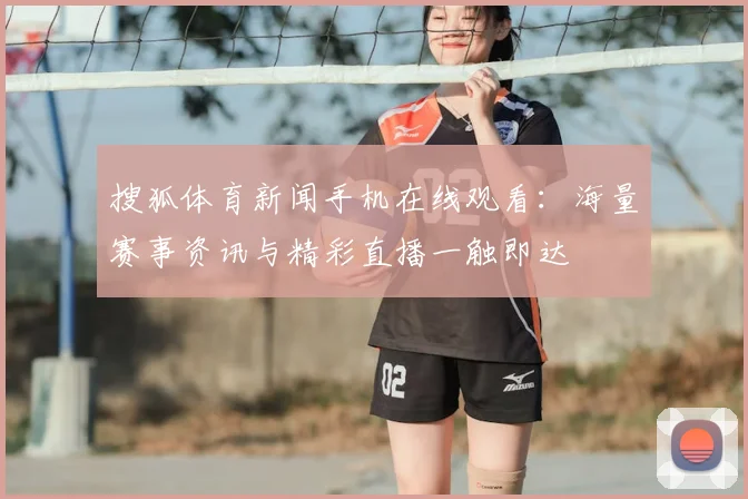 搜狐体育新闻手机在线观看：海量赛事资讯与精彩直播一触即达
