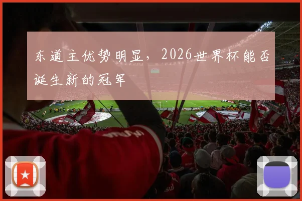 东道主优势明显,2026世界杯能否诞生新的冠军