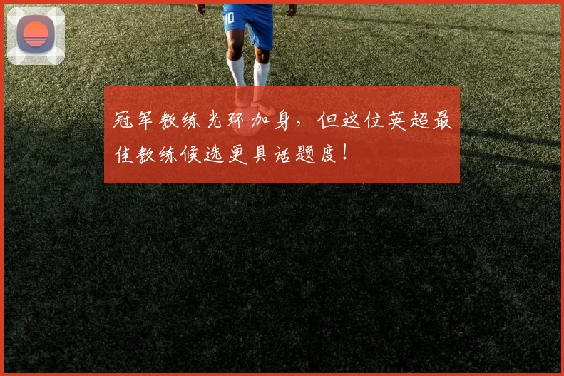 冠军教练光环加身,但这位英超最佳教练候选更具话题度!
