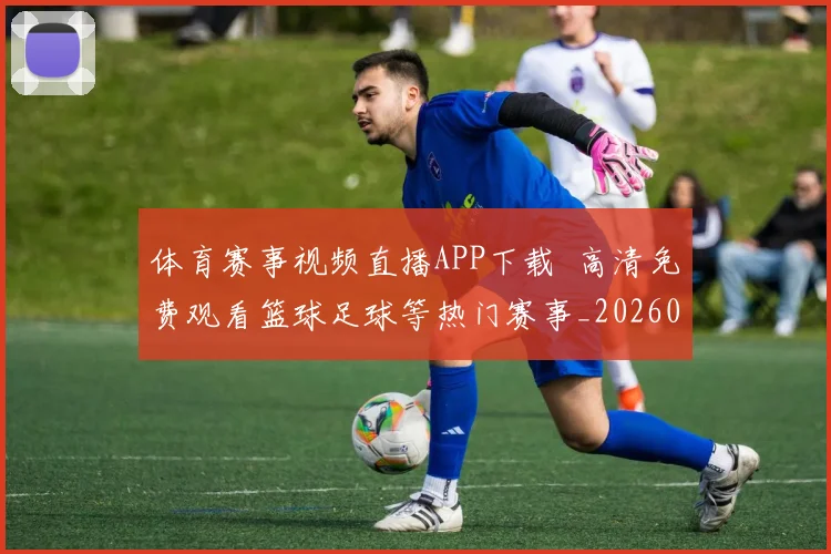 体育赛事视频直播APP下载 高清免费观看篮球足球等热门赛事_20260521201734