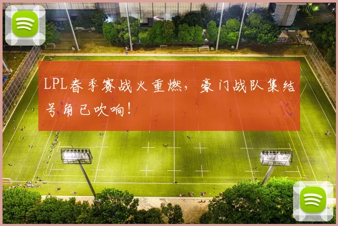 LPL春季赛战火重燃,豪门战队集结号角已吹响!